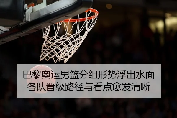 巴黎奥运男篮分组形势浮出水面 各队晋级路径与看点愈发清晰