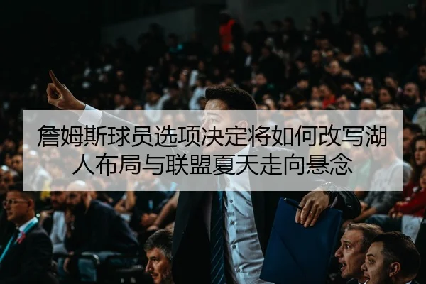 詹姆斯球员选项决定将如何改写湖人布局与联盟夏天走向悬念
